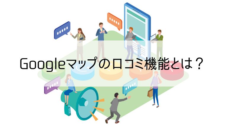 GoogleMapの口コミ機能とは？