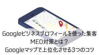 Googleビジネスプロフィールを使った集客、MEO対策とは？Googleマップで上位化させる3つのコツ