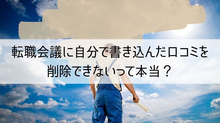 転職会議に自分で書き込んだ口コミを削除できないって本当？