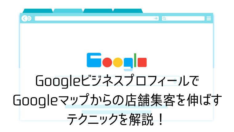 GoogleビジネスプロフィールでGoogleマップからの店舗集客を伸ばすテクニックを解説！