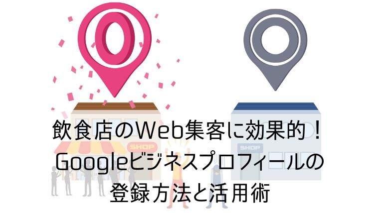 飲食店のWeb集客に効果的！Googleビジネスプロフィールの登録方法と活用術