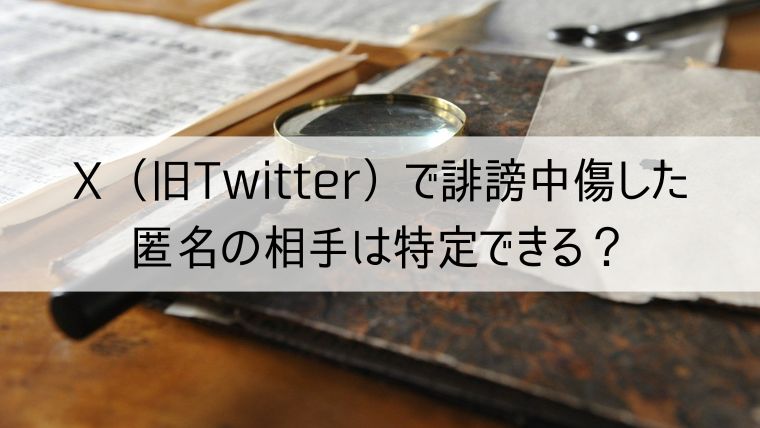 X（旧：Twitter）で誹謗中傷した匿名の相手は特定できる？