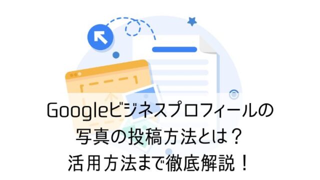 Googleビジネスプロフィールの写真の投稿方法とは？活用方法まで徹底解説！