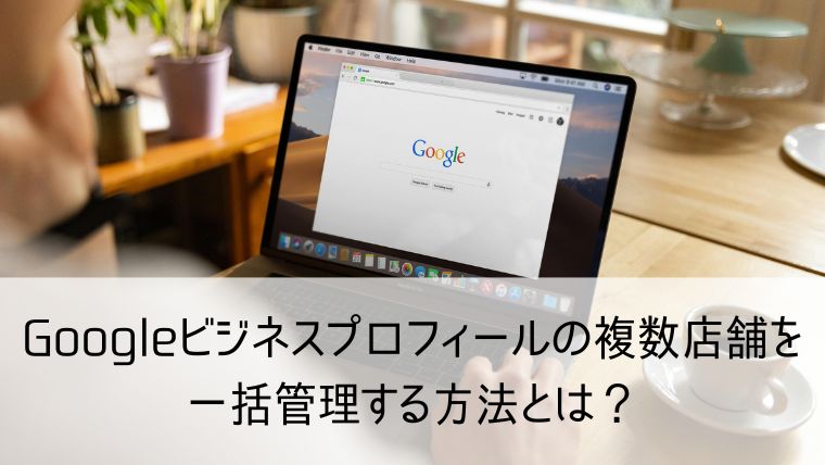 Googleビジネスプロフィールの複数店舗を一括管理する方法とは？