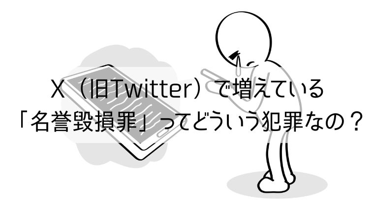 X（旧：Twitter）で増えている「名誉毀損罪」ってどういう犯罪なの？