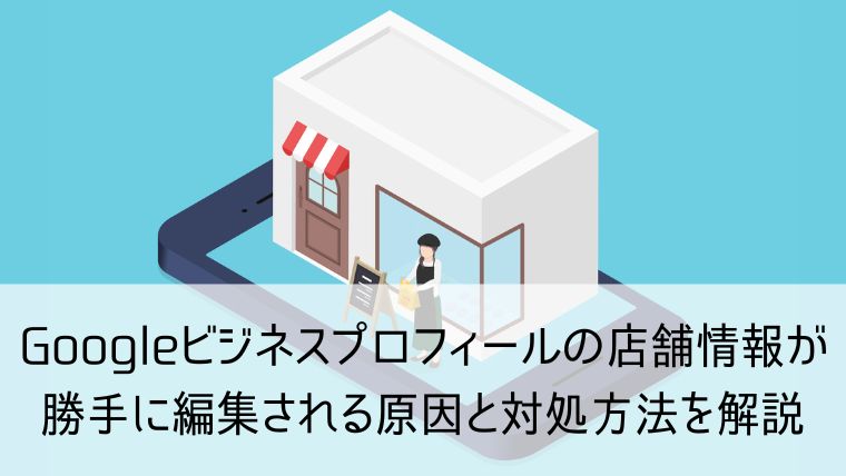 Googleビジネスプロフィールの店舗情報が勝手に編集される原因と対処方法を解説