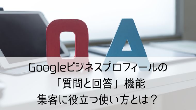 Googleビジネスプロフィールの「質問と回答」機能｜集客に役立つ使い方とは？